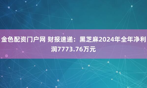 金色配资门户网 财报速递：黑芝麻2024年全年净利润7773.76万元