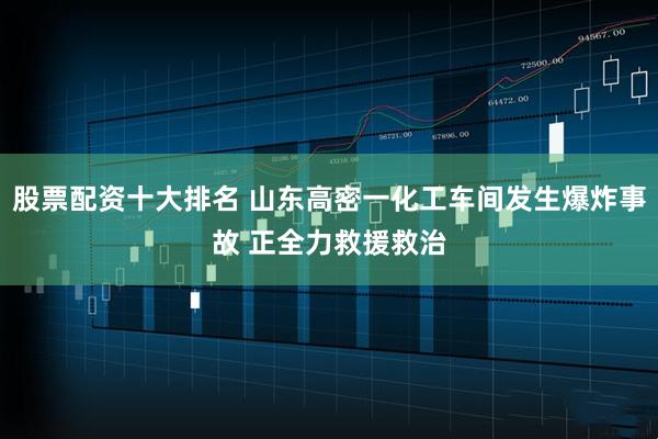 股票配资十大排名 山东高密一化工车间发生爆炸事故 正全力救援救治