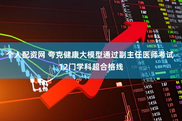 个人配资网 夸克健康大模型通过副主任医师考试 12门学科超合格线