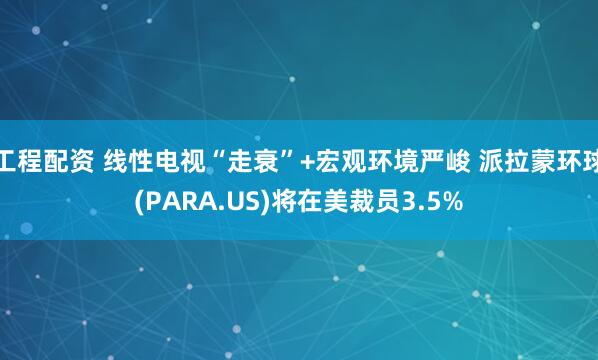 工程配资 线性电视“走衰”+宏观环境严峻 派拉蒙环球(PARA.US)将在美裁员3.5%