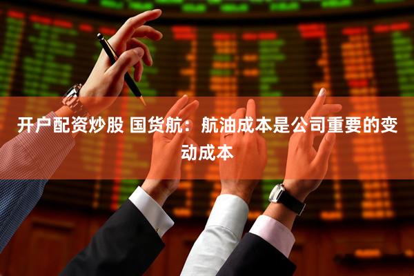 开户配资炒股 国货航：航油成本是公司重要的变动成本
