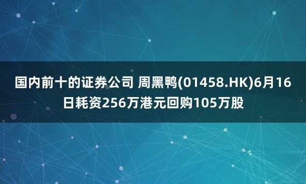 国内前十的证券公司 周黑鸭(01458.HK)6月16日耗资256万港元回购105万股