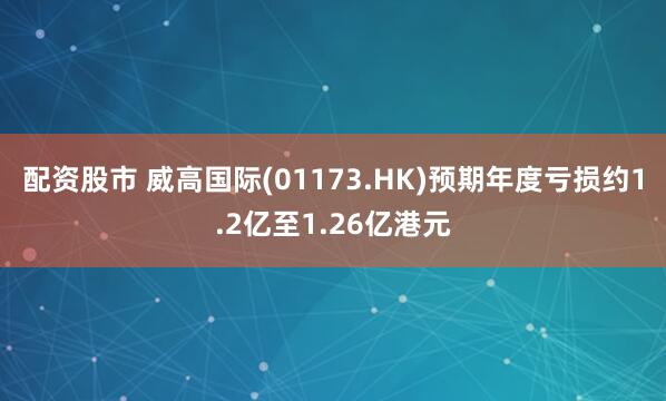 配资股市 威高国际(01173.HK)预期年度亏损约1.2亿至1.26亿港元