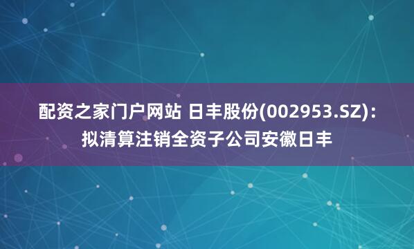 配资之家门户网站 日丰股份(002953.SZ)：拟清算注销全资子公司安徽日丰