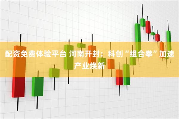 配资免费体验平台 河南开封：科创“组合拳”加速产业焕新