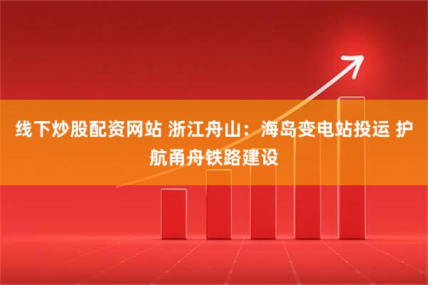 线下炒股配资网站 浙江舟山：海岛变电站投运 护航甬舟铁路建设
