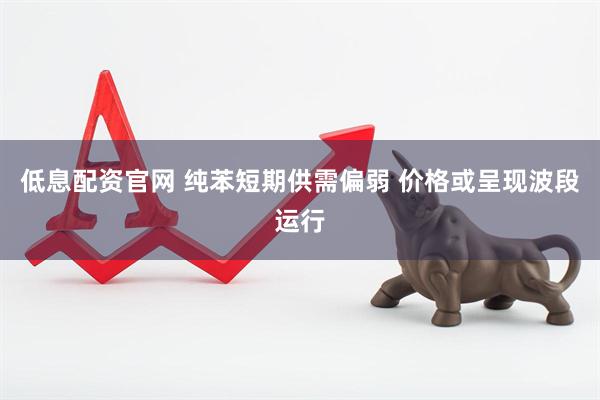 低息配资官网 纯苯短期供需偏弱 价格或呈现波段运行