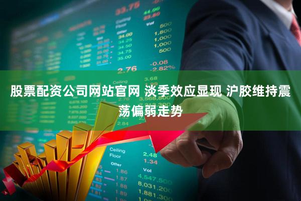 股票配资公司网站官网 淡季效应显现 沪胶维持震荡偏弱走势