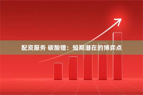 配资服务 碳酸锂：短期潜在的博弈点