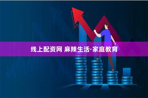 线上配资网 麻辣生活·家庭教育