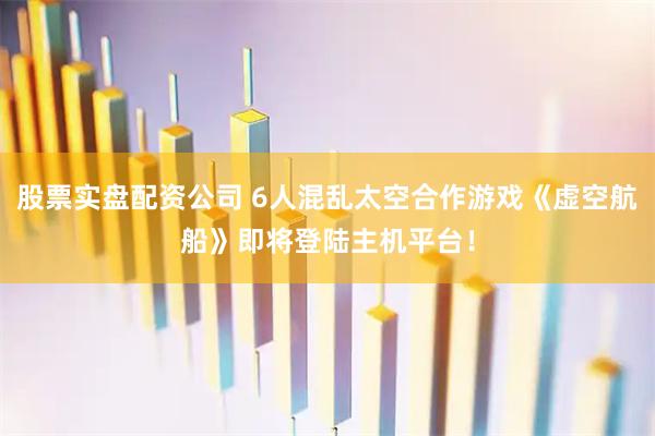 股票实盘配资公司 6人混乱太空合作游戏《虚空航船》即将登陆主机平台！