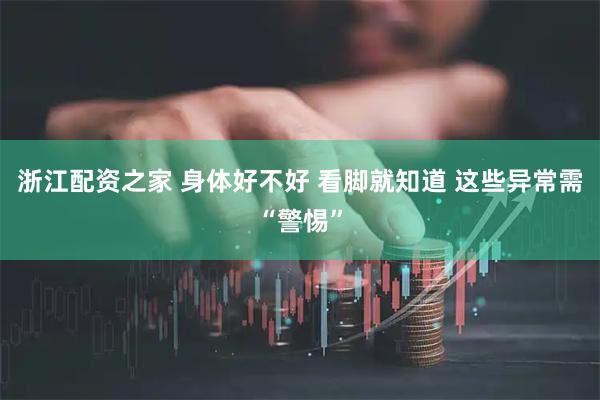 浙江配资之家 身体好不好 看脚就知道 这些异常需“警惕”