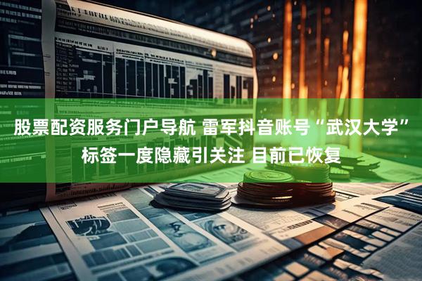 股票配资服务门户导航 雷军抖音账号“武汉大学”标签一度隐藏引关注 目前已恢复