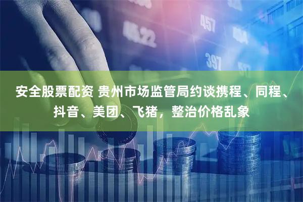 安全股票配资 贵州市场监管局约谈携程、同程、抖音、美团、飞猪，整治价格乱象