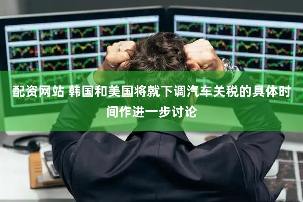 配资网站 韩国和美国将就下调汽车关税的具体时间作进一步讨论