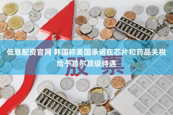 低息配资官网 韩国称美国承诺在芯片和药品关税给予首尔顶级待遇