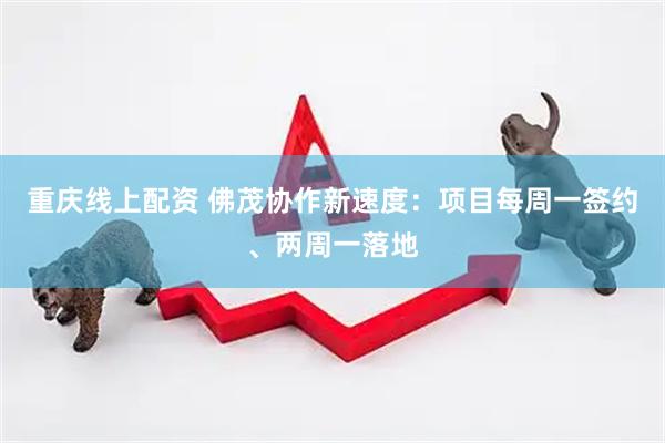 重庆线上配资 佛茂协作新速度：项目每周一签约、两周一落地