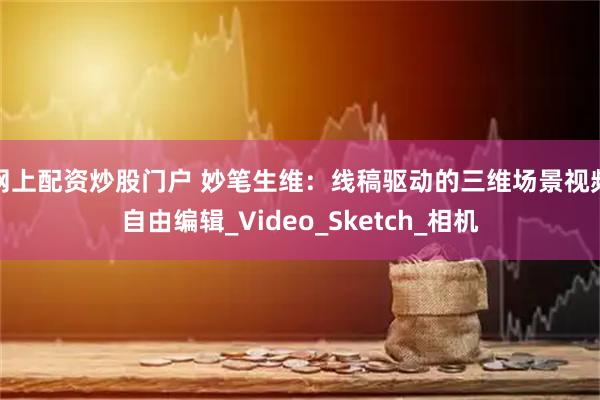 网上配资炒股门户 妙笔生维：线稿驱动的三维场景视频自由编辑_Video_Sketch_相机