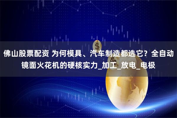 佛山股票配资 为何模具、汽车制造都选它？全自动镜面火花机的硬核实力_加工_放电_电极