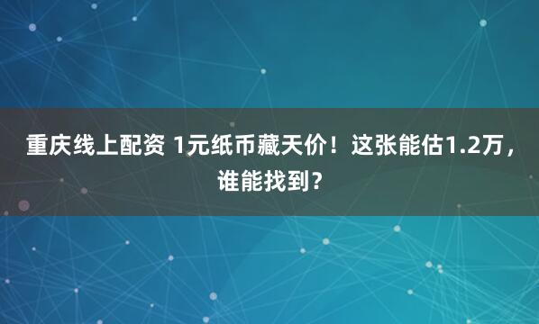 重庆线上配资 1元纸币藏天价！这张能估1.2万，谁能找到？