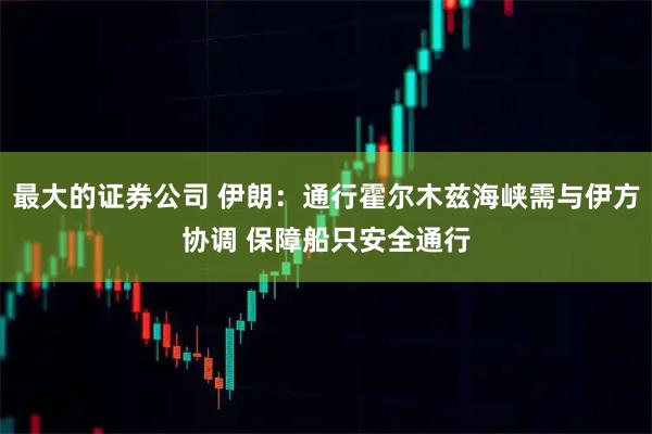 最大的证券公司 伊朗：通行霍尔木兹海峡需与伊方协调 保障船只安全通行