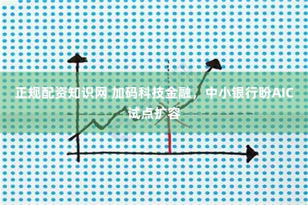 正规配资知识网 加码科技金融，中小银行盼AIC试点扩容