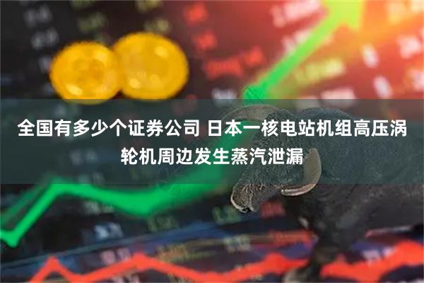 全国有多少个证券公司 日本一核电站机组高压涡轮机周边发生蒸汽泄漏