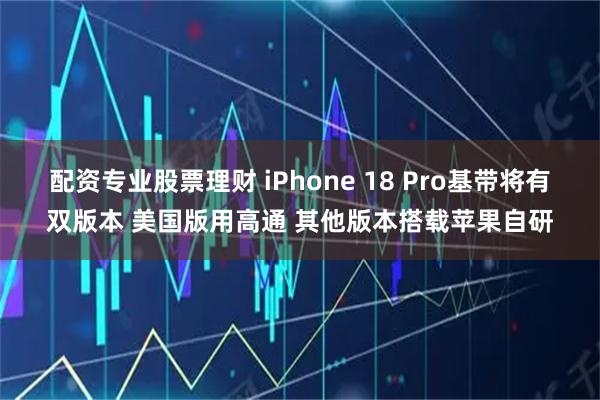 配资专业股票理财 iPhone 18 Pro基带将有双版本 美国版用高通 其他版本搭载苹果自研