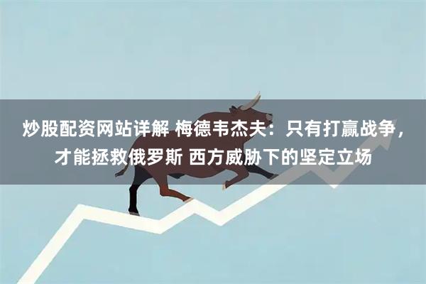 炒股配资网站详解 梅德韦杰夫：只有打赢战争，才能拯救俄罗斯 西方威胁下的坚定立场