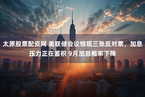 太原股票配资网 美联储会议惊现三张反对票，加息压力正在蓄积 9月加息概率下降