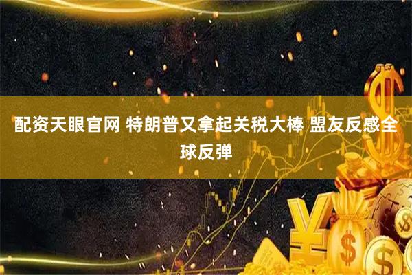 配资天眼官网 特朗普又拿起关税大棒 盟友反感全球反弹